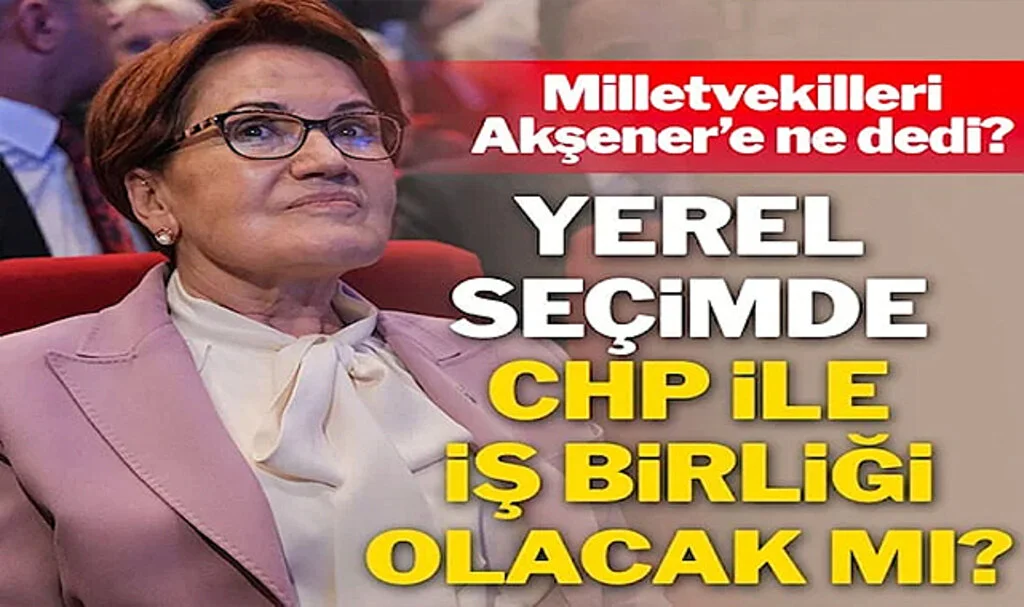 Yerel Seçimde CHP’yle İş Birliği Olacak Mı? Milletvekilleri, Akşener’e Ne Dedi?