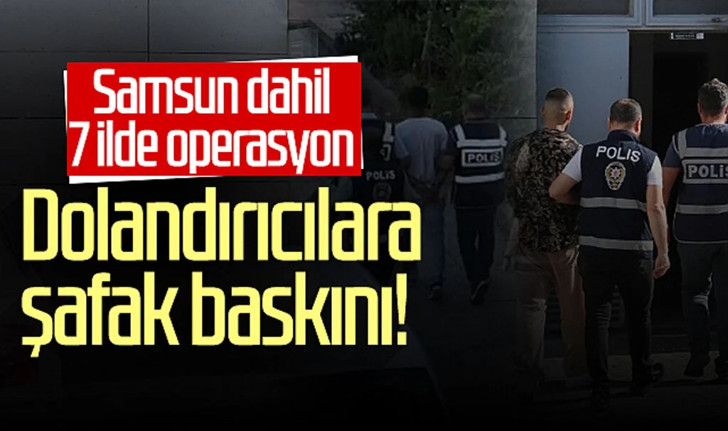 Dolandırıcılara şafak baskını! Samsun dahil 7 ilde operasyon...