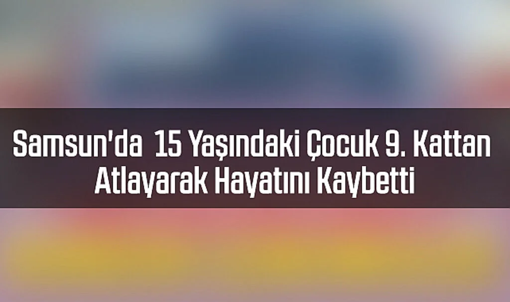 Samsun'da  15 Yaşındaki Çocuk 9. Kattan Atlayarak Hayatını Kaybetti