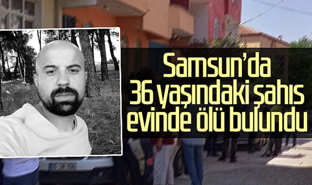 Samsun'da 36 yaşındaki şahıs evinde ölü bulundu