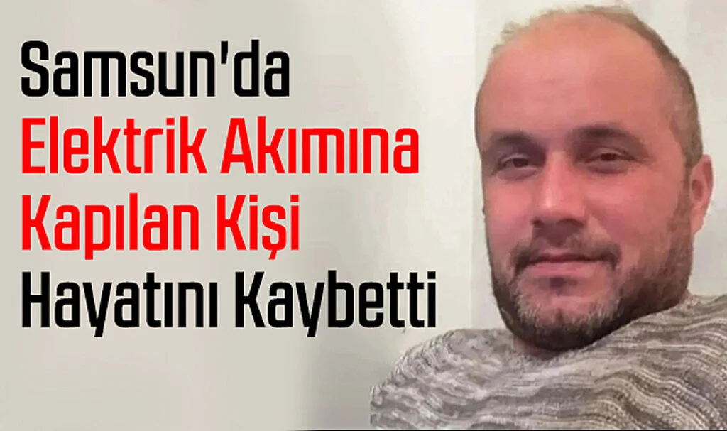 Samsun'da Elektrik Akımına Kapılan Kişi Hayatını Kaybetti