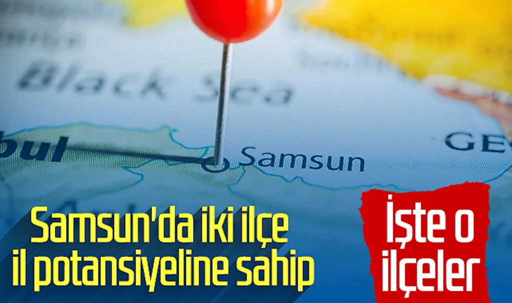 Samsun'da iki ilçe il potansiyeline sahip! İşte o ilçeler...