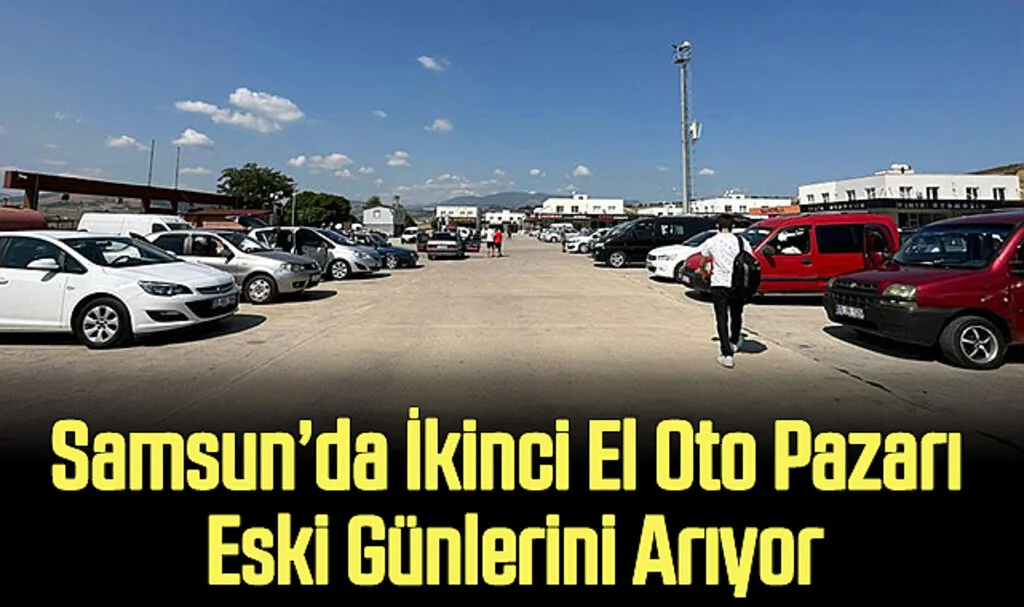 Samsun’da İkinci El Oto Pazarı Eski Günlerini Arıyor