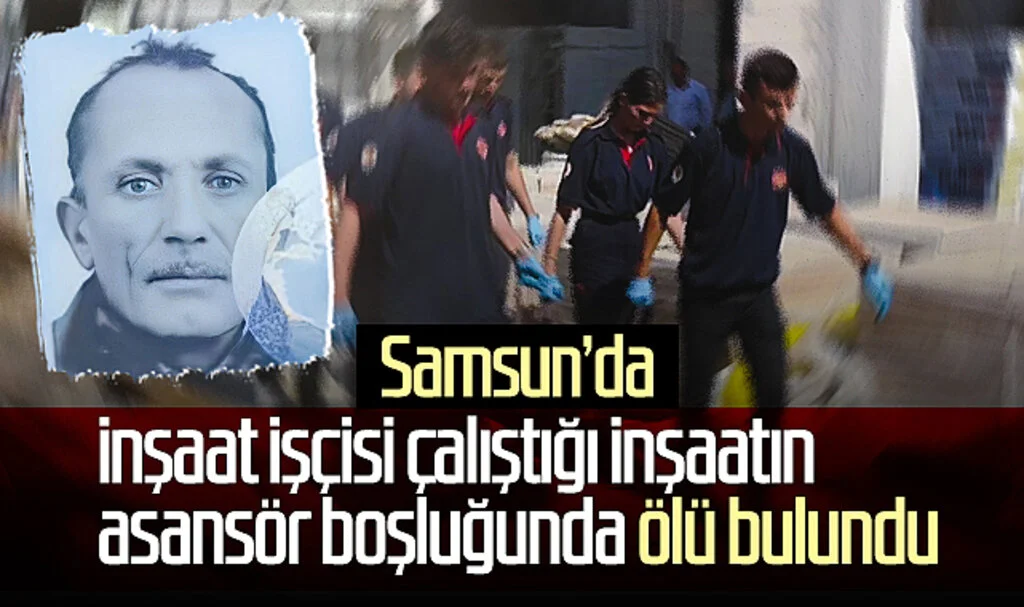 Samsun'da inşaat işçisi çalıştığı inşaatın asansör boşluğunda ölü bulundu