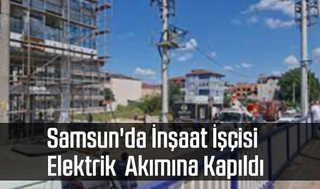 Samsun'da İnşaat İşçisi Elektrik  Akımına Kapıldı 