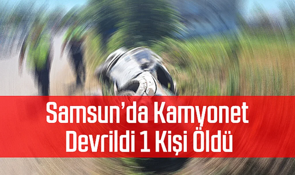 Samsun'da Kamyonet Devrildi 1 Kişi Öldü