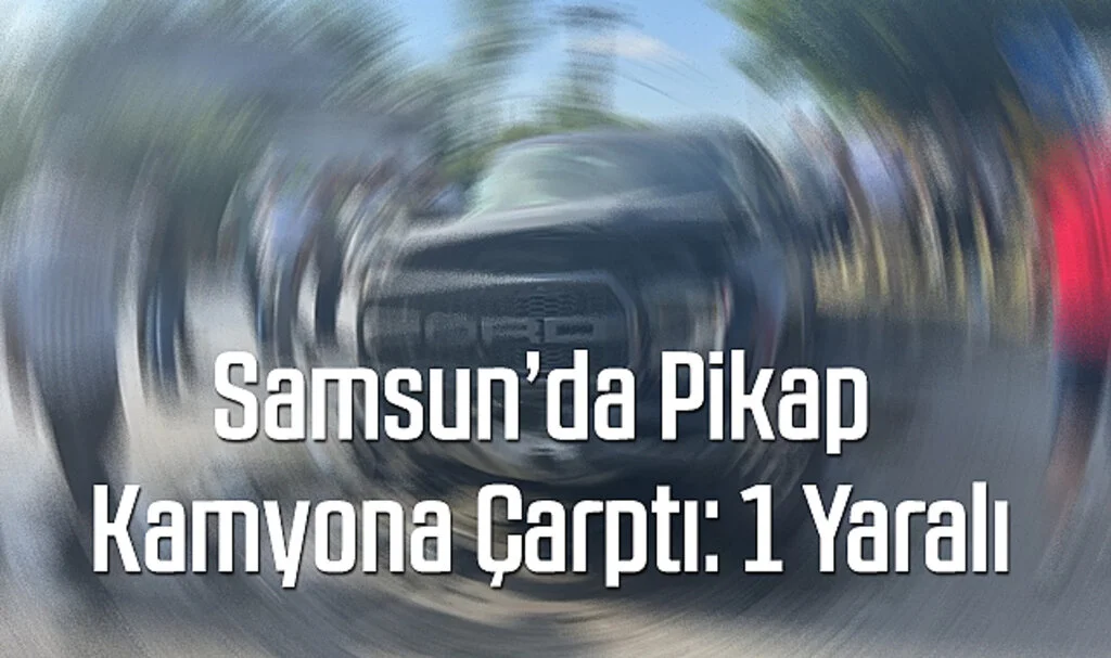 Samsun'da Pikap Kamyona Çarptı: 1 Yaralı
