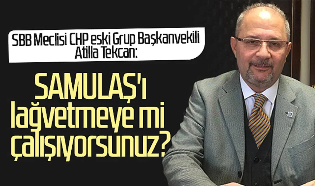 SBB Meclisi CHP eski Grup Başkanvekili Atilla Tekcan: SAMULAŞ'ı lağvetmeye mi çalışıyorsunuz?