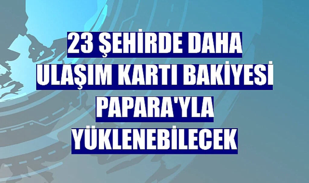 23 Şehirde Daha Ulaşım Kartı Bakiyesi Papara'yla Yüklenebilecek