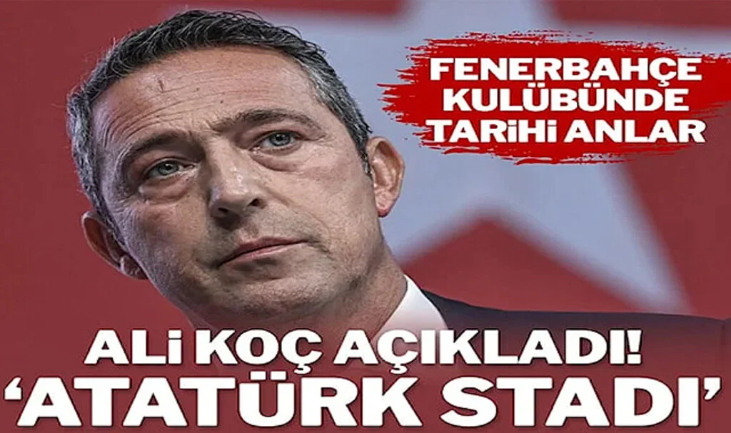 Ali Koç ‘Fenerbahçe Atatürk Stadyumu’ İsmini Açıkladı: En Çok Bize Yakışır!