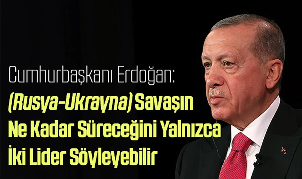 Cumhurbaşkanı Erdoğan: (Rusya-Ukrayna) Savaşın Ne Kadar Süreceğini Yalnızca İki Lider Söyleyebilir