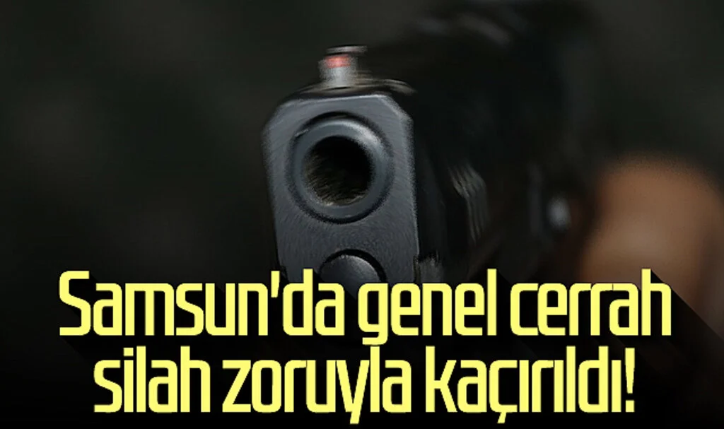 Samsun'da genel cerrah silah zoruyla kaçırıldı