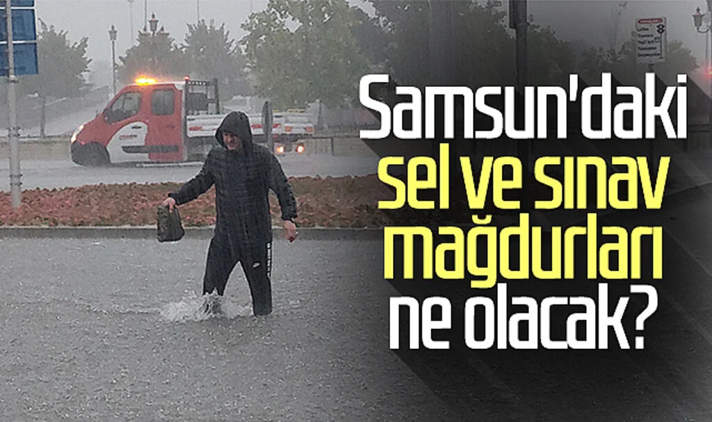 Samsun'daki sel ve sınav mağdurları ne olacak?