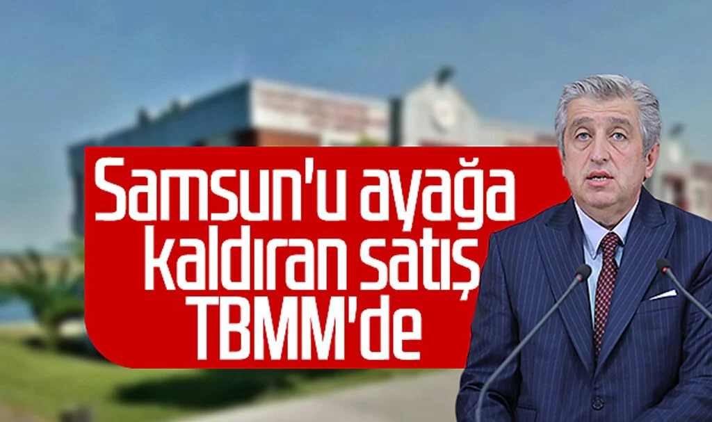 Samsun'u ayağa kaldıran satış TBMM'de 