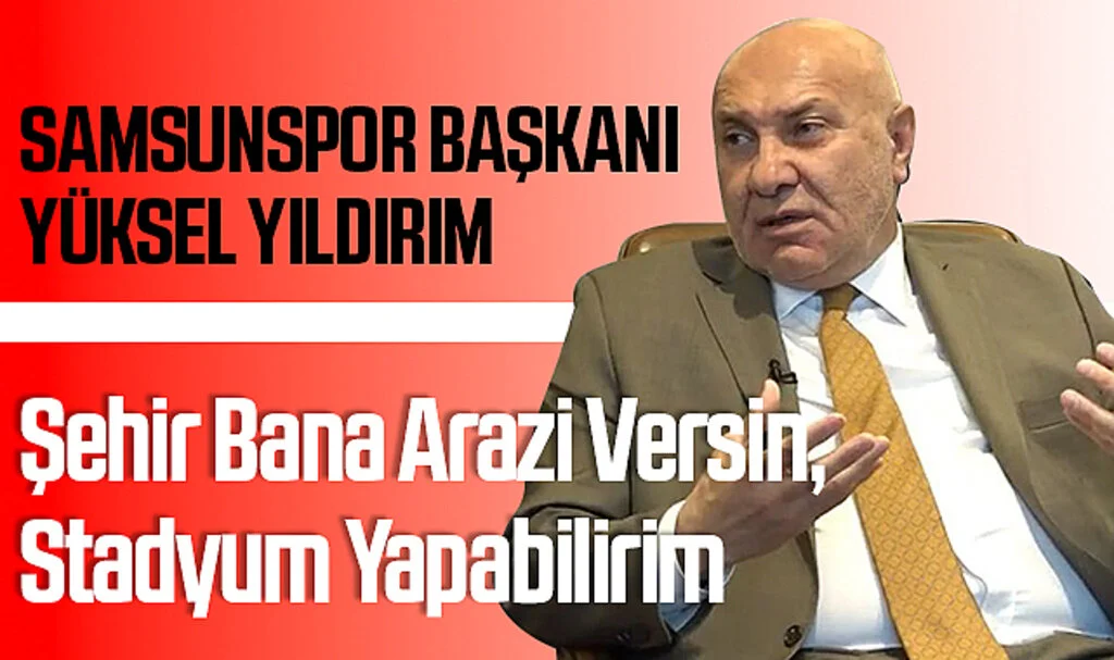 Samsunspor Başkanı Yüksel Yıldırım; Şehir Bana Arazi Versin, Stadyum Yapabilirim