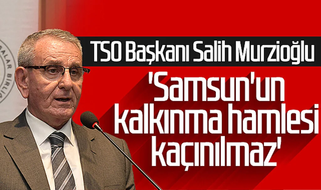 TSO Başkanı Salih Murzioğlu: 'Samsun'un kalkınma hamlesi kaçınılmaz'