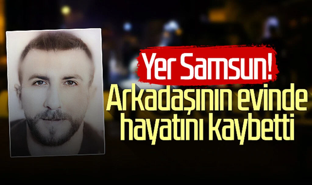 Yer Samsun! Arkadaşının evinde hayatını kaybetti