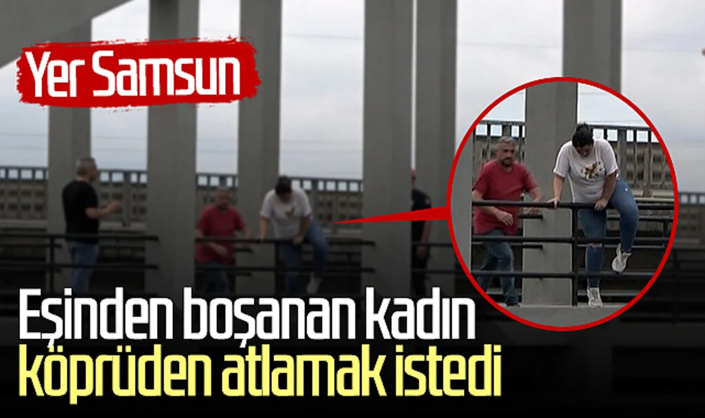 Yer Samsun! Eşinden boşanan kadın köprüden atlamak istedi