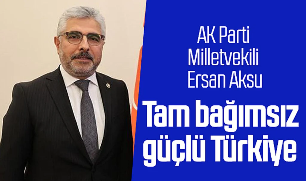 AK Parti Milletvekili Ersan Aksu: Tam bağımsız güçlü Türkiye
