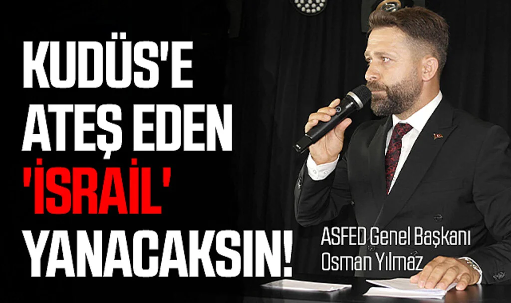 ASFED Genel Başkanı Osman Yılmaz: Kudüs'e ateş eden 'İsrail' yanacaksın!