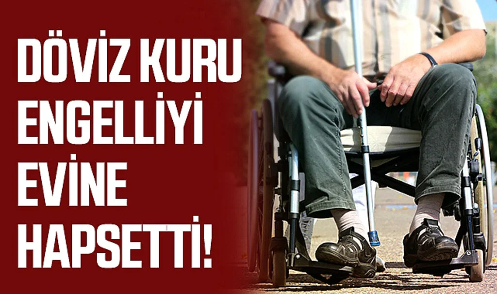 Döviz Kuru Engelliyi Evine Hapsetti!