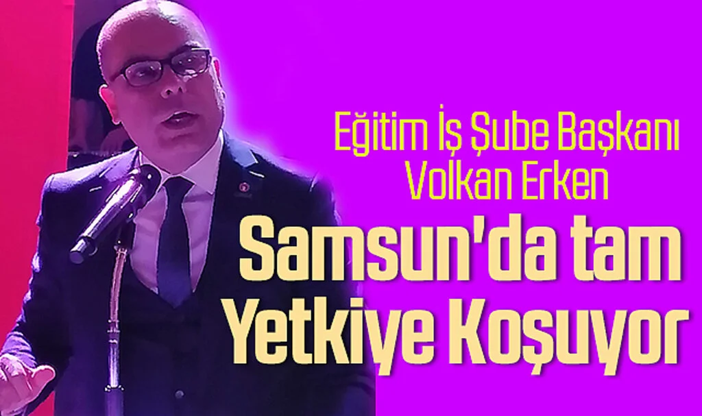 Eğitim İş Şube Başkanı Volkan Erken; Samsun'da Tam Yetkiye Koşuyor 