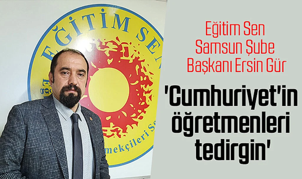 Eğitim Sen Samsun Şube Başkanı Ersin Gür: 'Cumhuriyet'in öğretmenleri tedirgin'