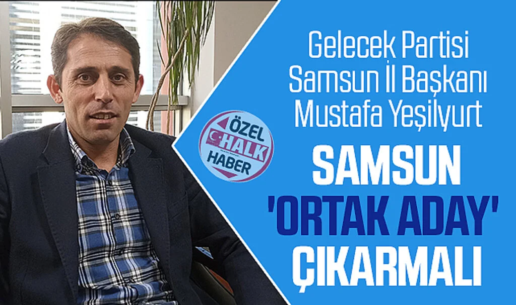 Gelecek Partisi Samsun İl Başkanı Mustafa Yeşilyurt: Samsun, 'ortak aday' çıkarmalı