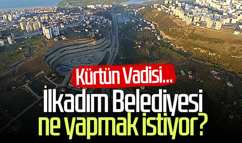 İlkadım Belediyesi ne yapmak istiyor? Kürtün Vadisi...