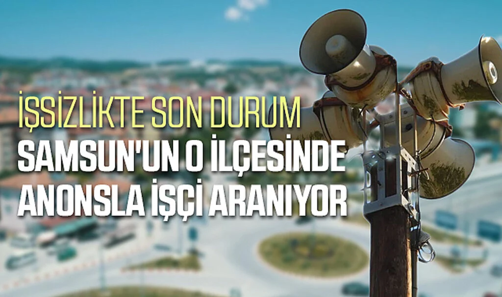 İşsizlikte Son Durum: Samsun'un O İlçesinde Anonsla İşçi Aranıyor