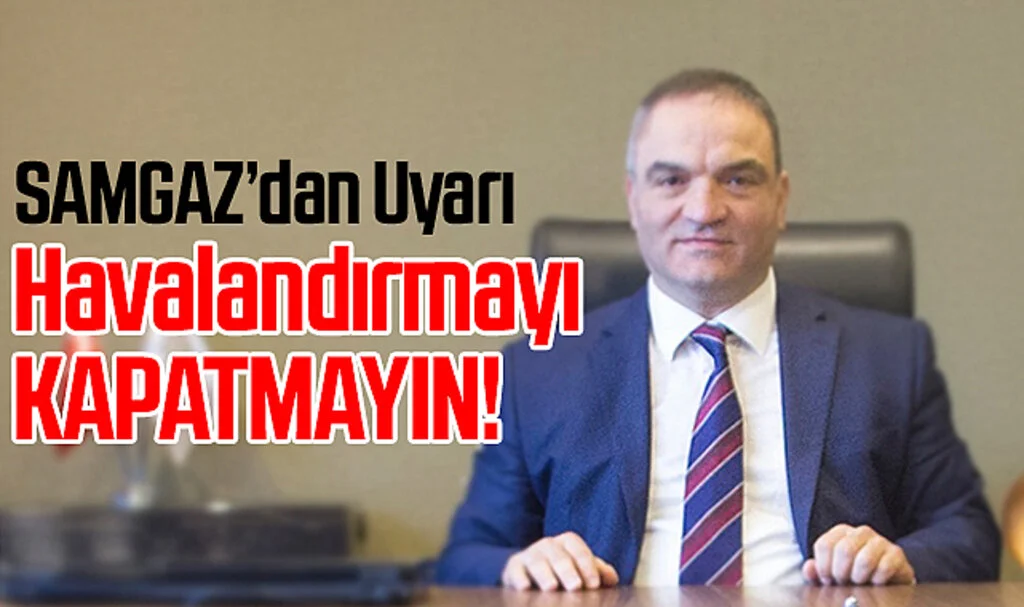 Samgaz Genel Müdürü Yılmaz Kolsan: Havalandırmayı kapatmayın!