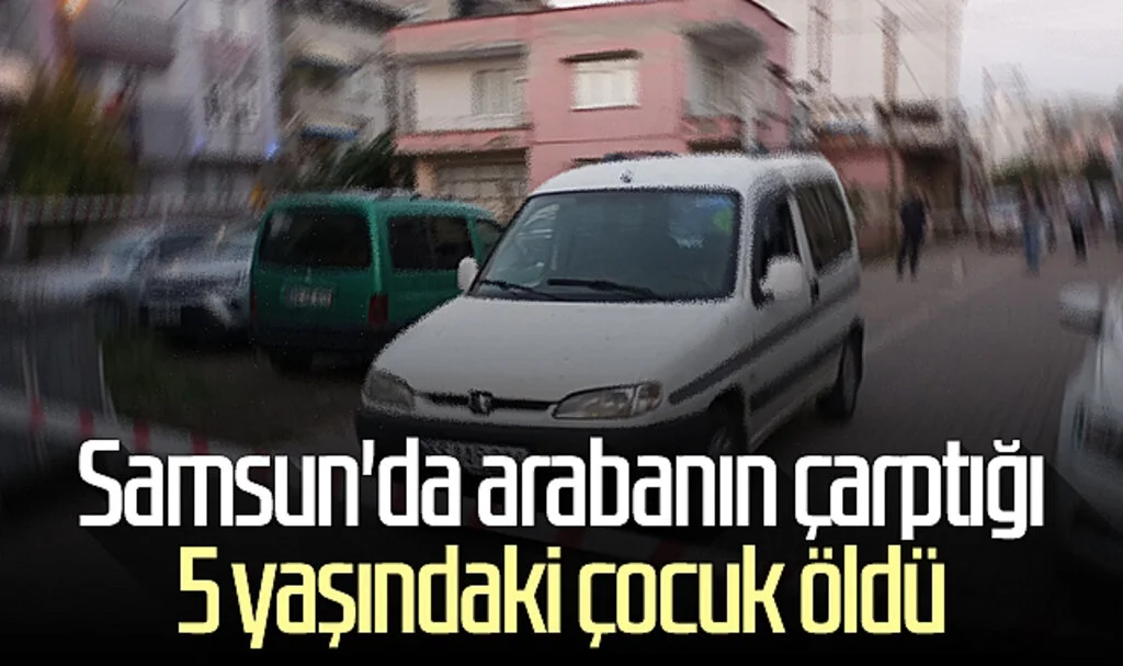 Samsun'da arabanın çarptığı 5 yaşındaki çocuk öldü