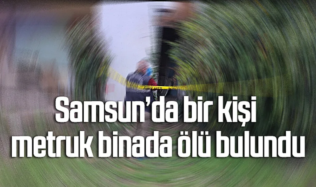 Samsun’da bir kişi metruk binada ölü bulundu