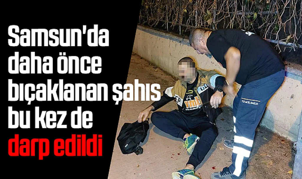 Samsun'da daha önce bıçaklanan şahıs bu kez de darp edildi