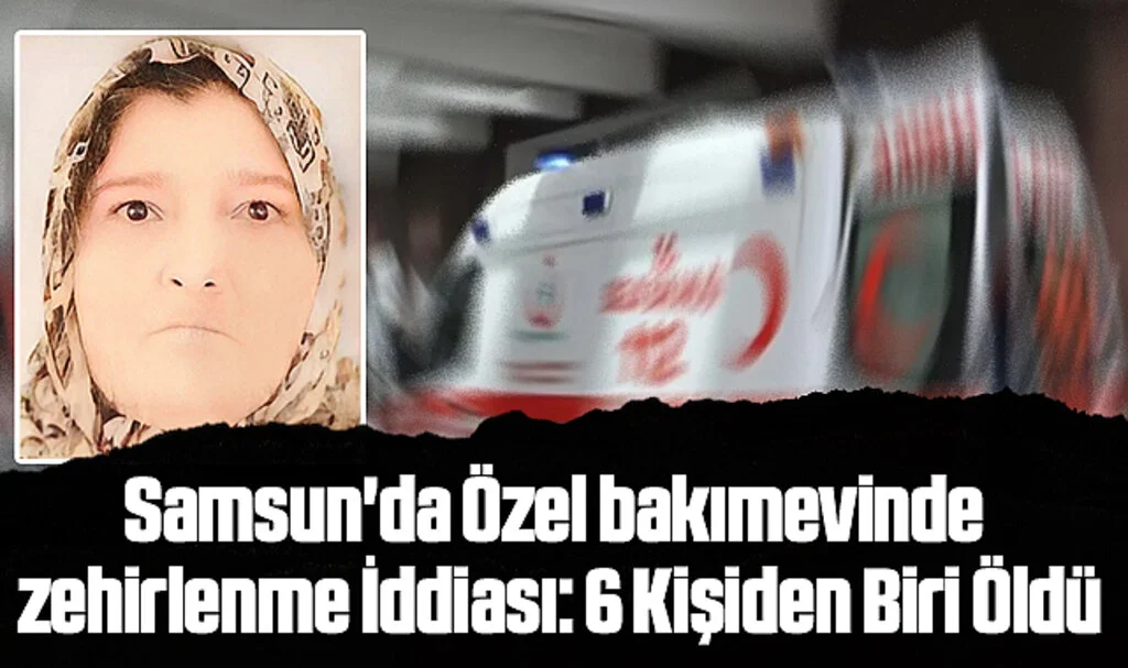 Samsun'da Özel bakımevinde zehirlenme İddiası: 6 Kişiden Biri Öldü