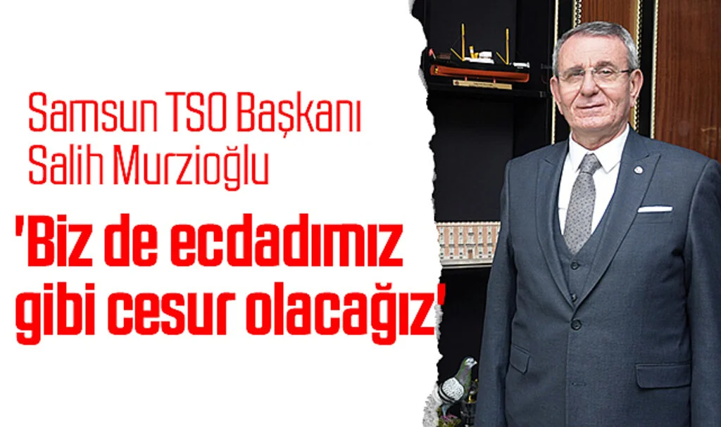 Samsun TSO Başkanı Salih Murzioğlu: 'Biz de ecdadımız gibi cesur olacağız'