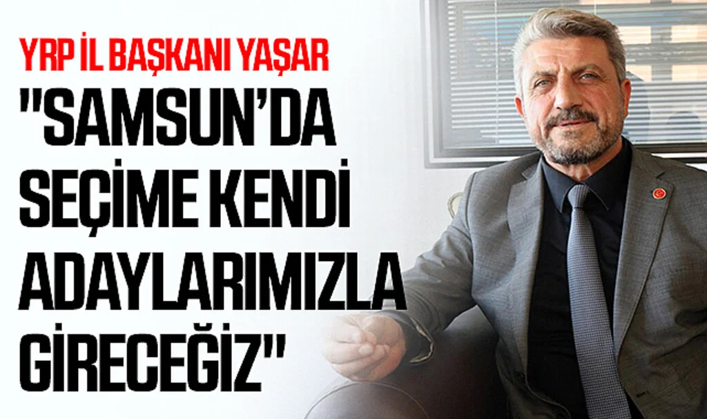 YRP İl Başkanı Yaşar: "Samsun’da seçime kendi adaylarımızla gireceğiz"