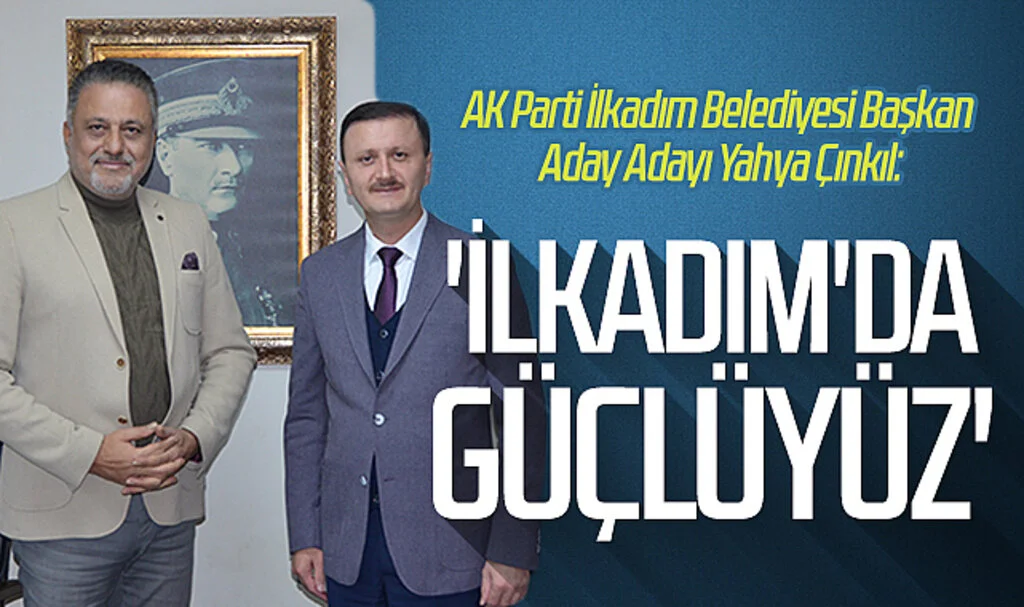 AK Parti İlkadım Belediyesi Başkan Aday Adayı Yahya Çınkıl: 'İlkadım'da güçlüyüz'