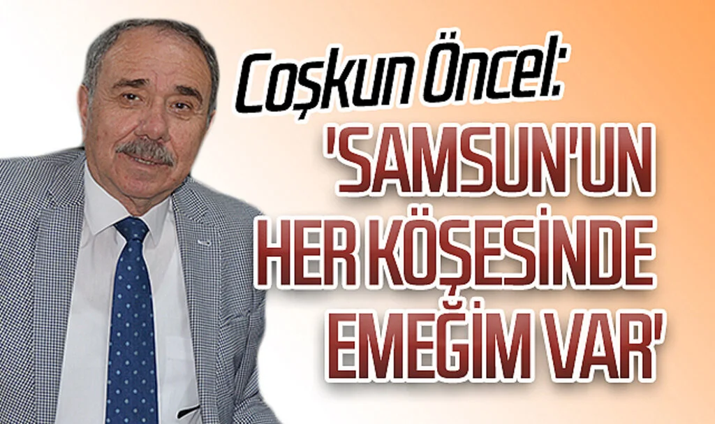 AK Parti Samsun Büyükşehir Belediyesi Başkan Aday Adayı Coşkun Öncel 'Samsun'un her köşesinde emeğim var'