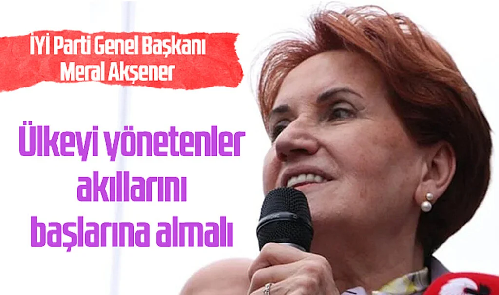 Akşener: Ülkeyi yönetenler akıllarını başlarına almalı