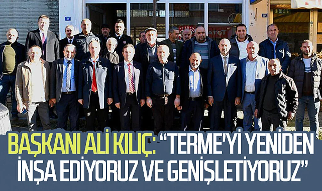 Başkanı Ali Kılıç: “Terme'yi yeniden inşa ediyoruz ve genişletiyoruz”