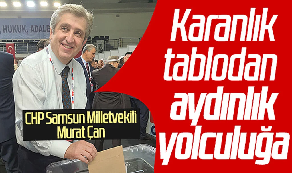 CHP Samsun Milletvekili Murat Çan: 'Karanlık tablodan aydınlık yolculuğa'