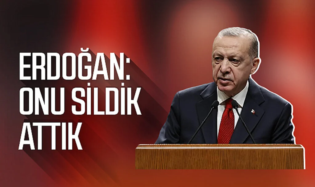 Cumhurbaşkanı Erdoğan: Onu sildik, attık