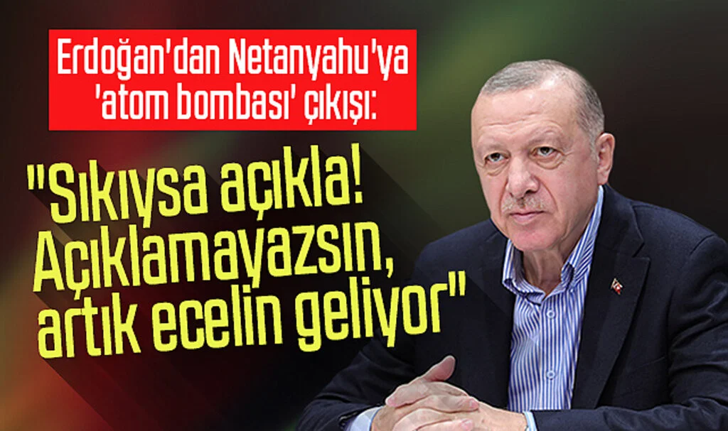 Erdoğan'dan Netanyahu'ya 'atom bombası' çıkışı: "Sıkıysa açıkla! Açıklamayazsın, artık ecelin geliyor"