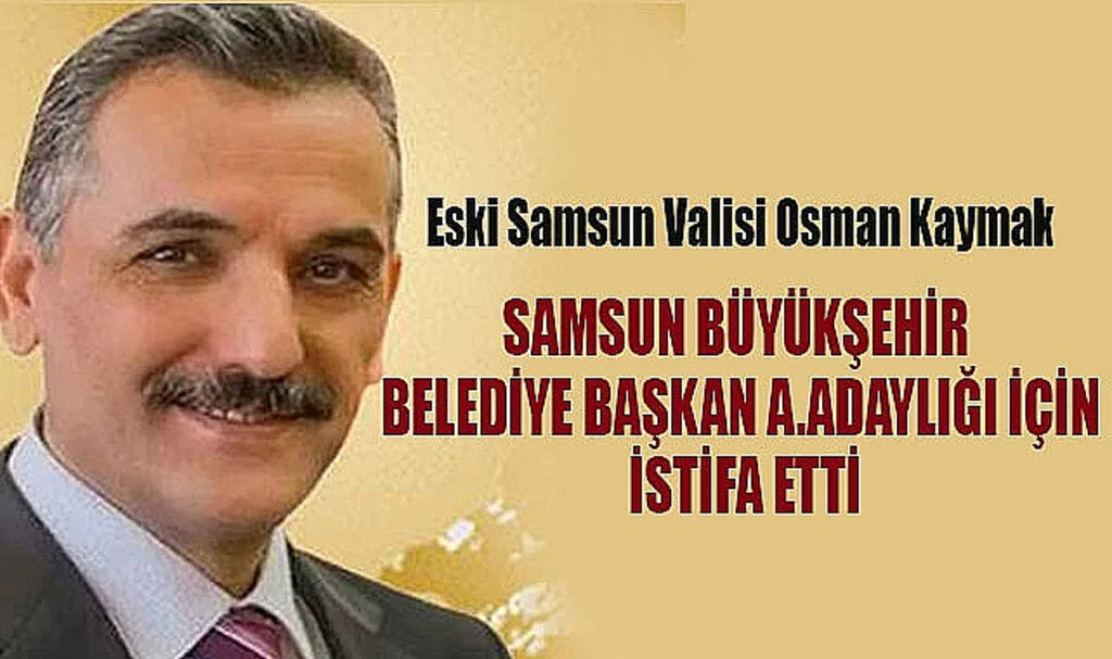 Eski Samsun Valisi Kaymak adaylık için istifa etti