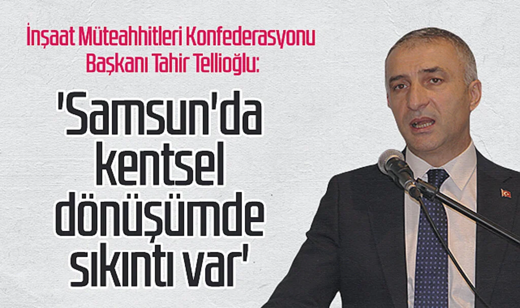 İnşaat Müteahhitleri Konfederasyonu Başkanı Tahir Tellioğlu: 'Samsun'da kentsel  dönüşümde sıkıntı var'