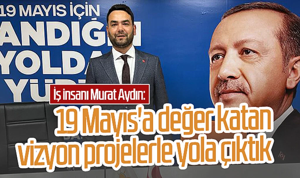 İş insanı Murat Aydın: 19 Mayıs'a değer katan, vizyon projelerle yola çıktık