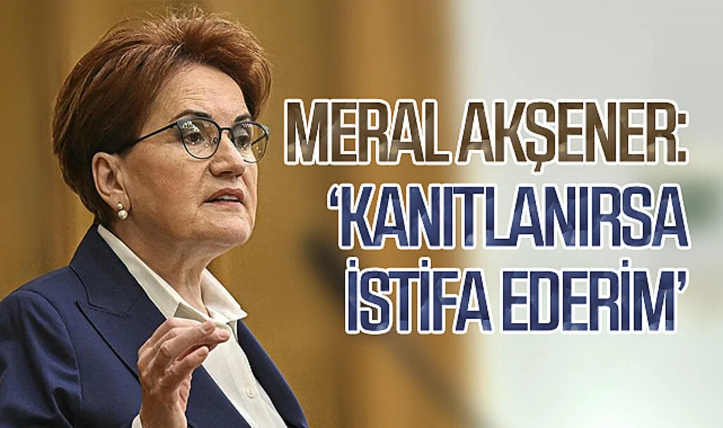 Meral Akşener: Kanıtlanırsa istifa ederim