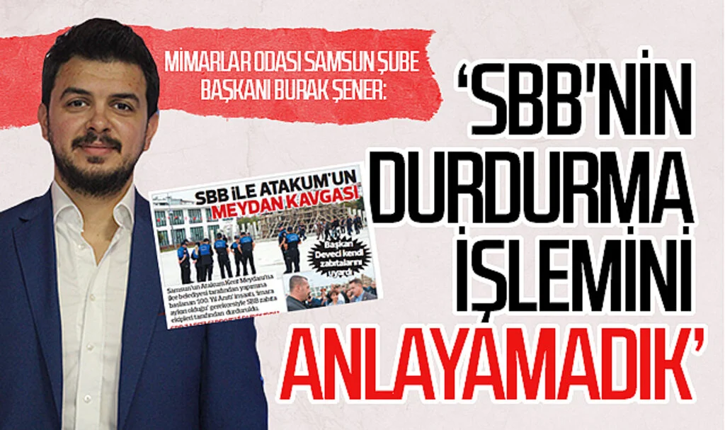 Mimarlar Odası Samsun Şube Başkanı Burak Şener : 'Samsun Büyükşehir Belediyesi'nin durdurma işlemini anlayamadık'