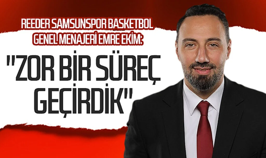 Reeder Samsunspor Basketbol Genel Menajeri Emre Ekim: "Zor bir süreç geçirdik"